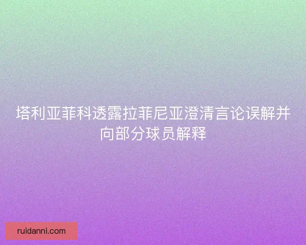 塔利亚菲科透露拉菲尼亚澄清言论误解并向部分球员解释