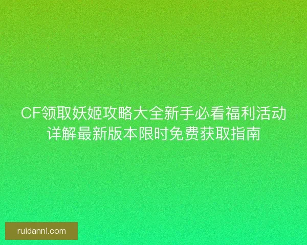 CF领取妖姬攻略大全新手必看福利活动详解最新版本限时免费获取指南
